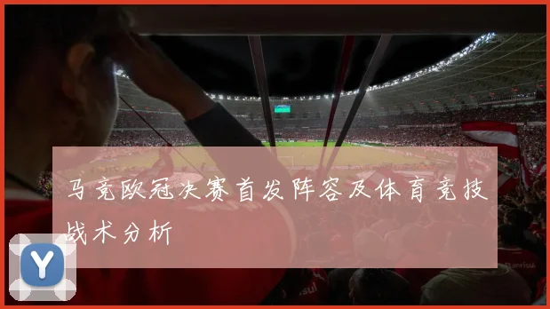 马竞欧冠决赛首发阵容及体育竞技战术分析