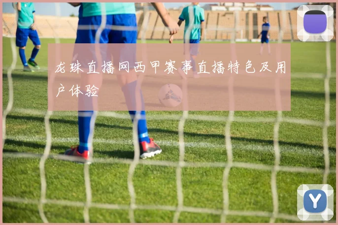 龙珠直播网西甲赛事直播特色及用户体验