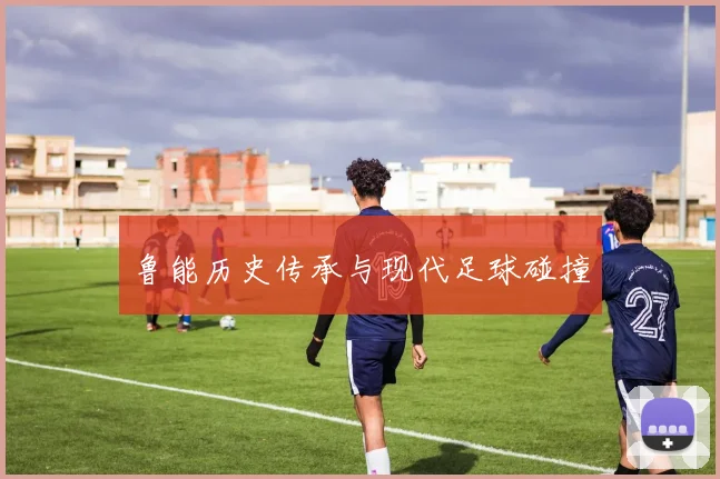 鲁能历史传承与现代足球碰撞