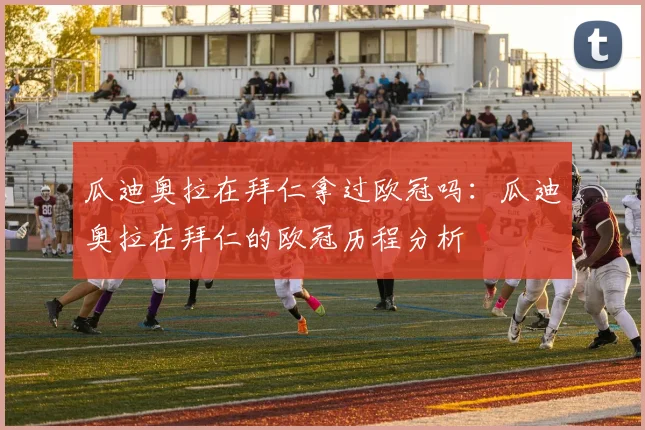 瓜迪奥拉在拜仁拿过欧冠吗：瓜迪奥拉在拜仁的欧冠历程分析