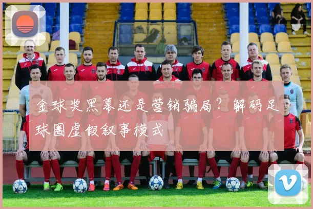金球奖黑幕还是营销骗局？解码足球圈虚假叙事模式