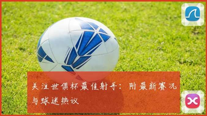 关注世俱杯最佳射手：附最新赛况与球迷热议