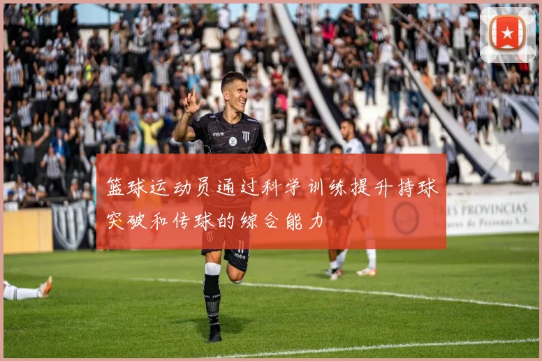 篮球运动员通过科学训练提升持球突破和传球的综合能力