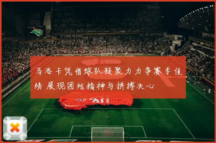 马洛卡凭借球队凝聚力力争赛季佳绩 展现团结精神与拼搏决心