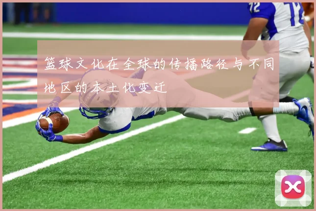 篮球文化在全球的传播路径与不同地区的本土化变迁