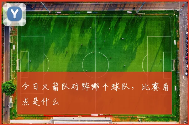 今日火箭队对阵哪个球队，比赛看点是什么