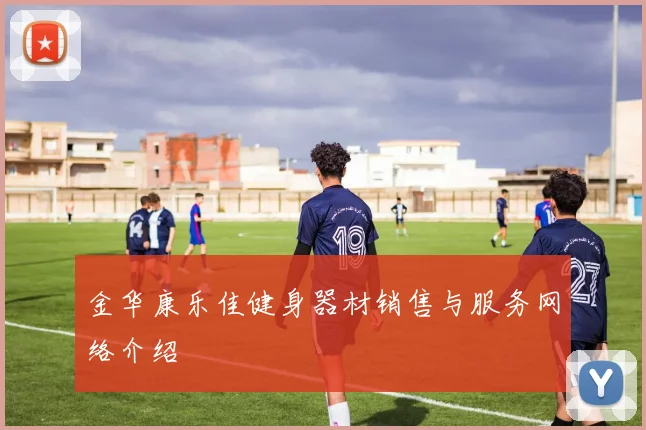 金华康乐佳健身器材销售与服务网络介绍