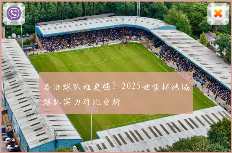 各洲球队谁更强？2025世俱杯地域球队实力对比分析