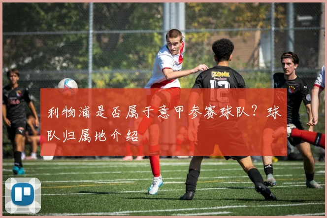 利物浦是否属于意甲参赛球队？球队归属地介绍